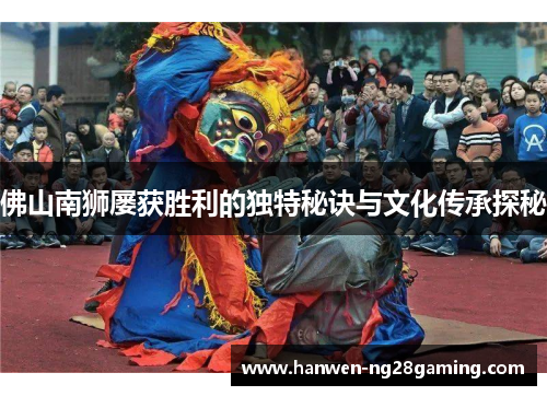 佛山南狮屡获胜利的独特秘诀与文化传承探秘
