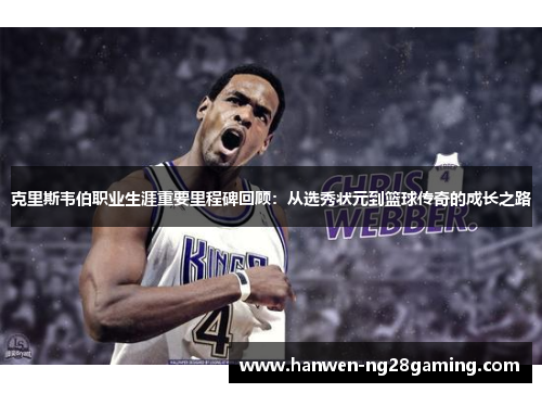 克里斯韦伯职业生涯重要里程碑回顾：从选秀状元到篮球传奇的成长之路