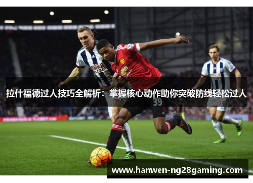 拉什福德过人技巧全解析：掌握核心动作助你突破防线轻松过人