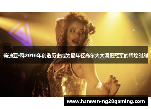 莉迪亚·科2016年创造历史成为最年轻高尔夫大满贯冠军的辉煌时刻