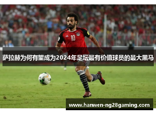 萨拉赫为何有望成为2024年足坛最有价值球员的最大黑马