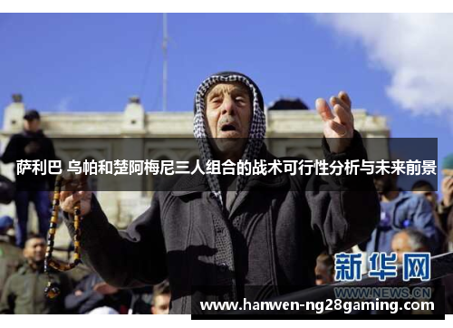 萨利巴 乌帕和楚阿梅尼三人组合的战术可行性分析与未来前景