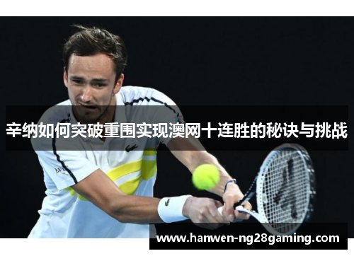 辛纳如何突破重围实现澳网十连胜的秘诀与挑战