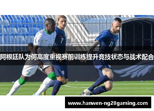 阿根廷队为何高度重视赛前训练提升竞技状态与战术配合