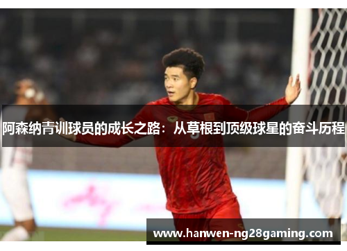 阿森纳青训球员的成长之路：从草根到顶级球星的奋斗历程