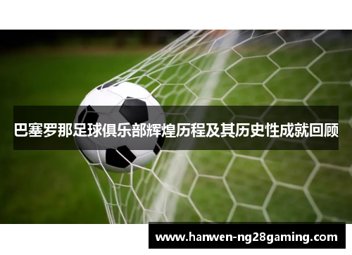 巴塞罗那足球俱乐部辉煌历程及其历史性成就回顾