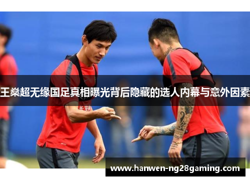 王燊超无缘国足真相曝光背后隐藏的选人内幕与意外因素