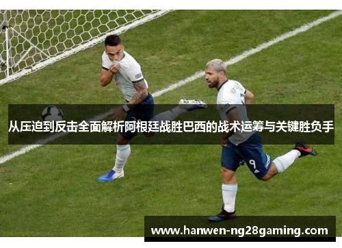 从压迫到反击全面解析阿根廷战胜巴西的战术运筹与关键胜负手