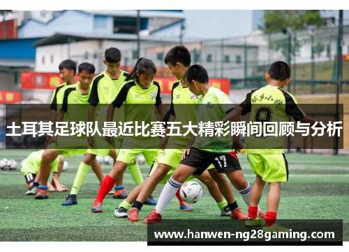 土耳其足球队最近比赛五大精彩瞬间回顾与分析