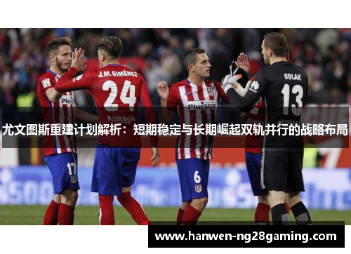 尤文图斯重建计划解析：短期稳定与长期崛起双轨并行的战略布局