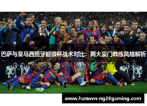 巴萨与皇马西班牙超级杯战术对比：两大豪门教练风格解析