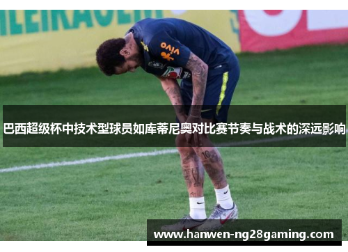 巴西超级杯中技术型球员如库蒂尼奥对比赛节奏与战术的深远影响