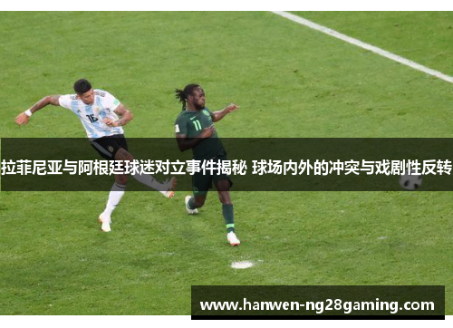 拉菲尼亚与阿根廷球迷对立事件揭秘 球场内外的冲突与戏剧性反转
