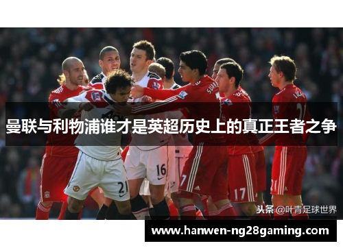 曼联与利物浦谁才是英超历史上的真正王者之争