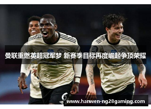 曼联重燃英超冠军梦 新赛季目标再度崛起争顶荣耀
