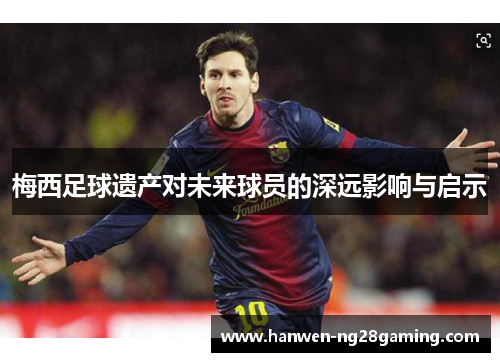 梅西足球遗产对未来球员的深远影响与启示