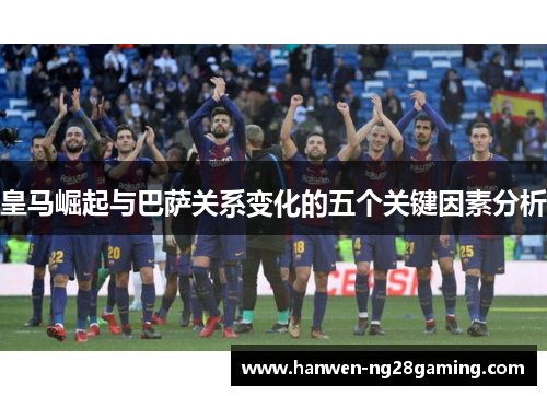 皇马崛起与巴萨关系变化的五个关键因素分析