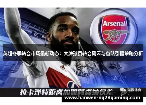 英超冬季转会市场最新动态：大牌球员转会风云与各队引援策略分析