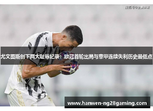 尤文图斯创下两大耻辱纪录：欧冠首轮出局与意甲连续失利历史最低点