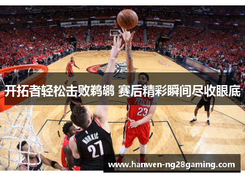 开拓者轻松击败鹈鹕 赛后精彩瞬间尽收眼底