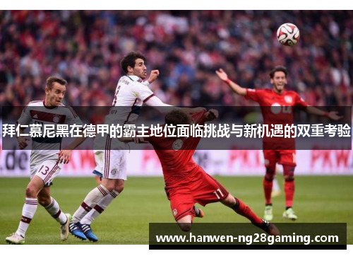 拜仁慕尼黑在德甲的霸主地位面临挑战与新机遇的双重考验