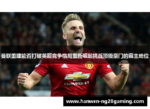曼联重建能否打破英超竞争格局重新崛起挑战顶级豪门的霸主地位