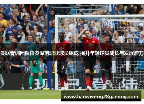 曼联青训团队由资深前职业球员组成 提升年轻球员成长与发展潜力