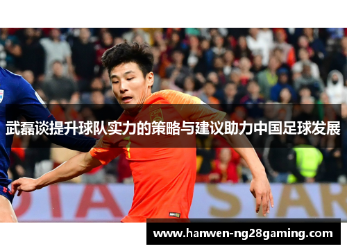 武磊谈提升球队实力的策略与建议助力中国足球发展