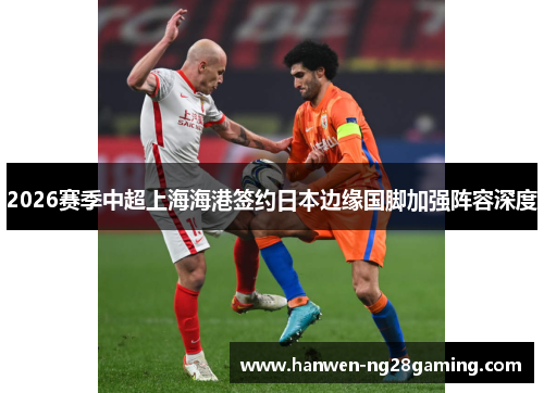 2026赛季中超上海海港签约日本边缘国脚加强阵容深度