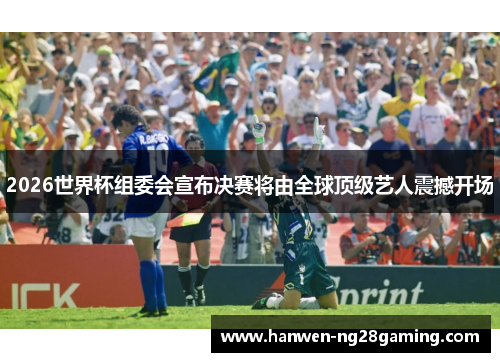 2026世界杯组委会宣布决赛将由全球顶级艺人震撼开场