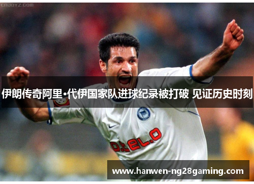 伊朗传奇阿里·代伊国家队进球纪录被打破 见证历史时刻