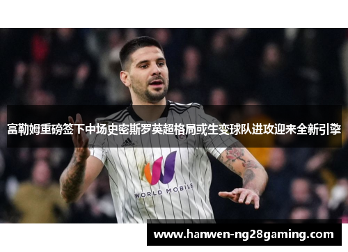 富勒姆重磅签下中场史密斯罗英超格局或生变球队进攻迎来全新引擎