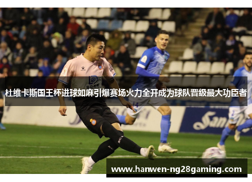 杜维卡斯国王杯进球如麻引爆赛场火力全开成为球队晋级最大功臣者