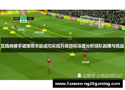 瓦格纳接手诺维奇未能成功实现升级目标深度分析球队困境与挑战