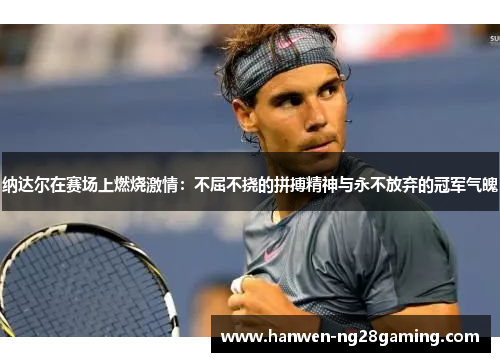 纳达尔在赛场上燃烧激情：不屈不挠的拼搏精神与永不放弃的冠军气魄