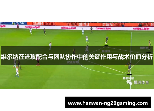 维尔纳在进攻配合与团队协作中的关键作用与战术价值分析