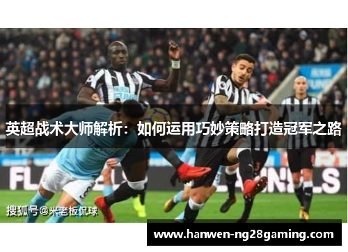 英超战术大师解析：如何运用巧妙策略打造冠军之路