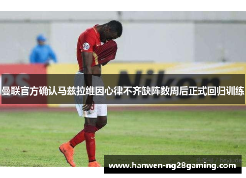 曼联官方确认马兹拉维因心律不齐缺阵数周后正式回归训练